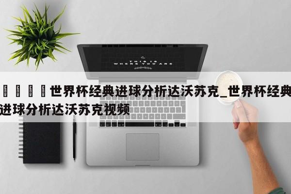 🍊世界杯经典进球分析达沃苏克_世界杯经典进球分析达沃苏克视频