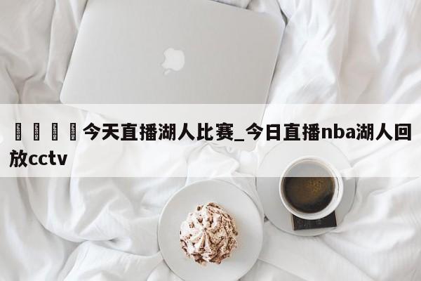 🍊今天直播湖人比赛_今日直播nba湖人回放cctv