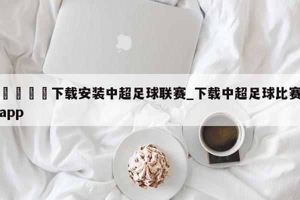 🍊下载安装中超足球联赛_下载中超足球比赛app