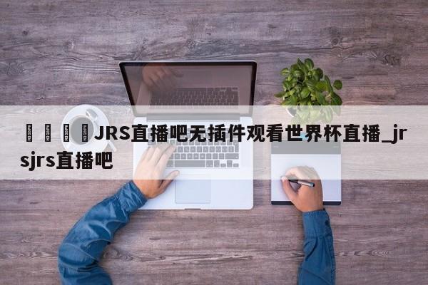 🍊JRS直播吧无插件观看世界杯直播_jrsjrs直播吧