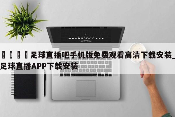 🍊足球直播吧手机版免费观看高清下载安装_足球直播APP下载安装